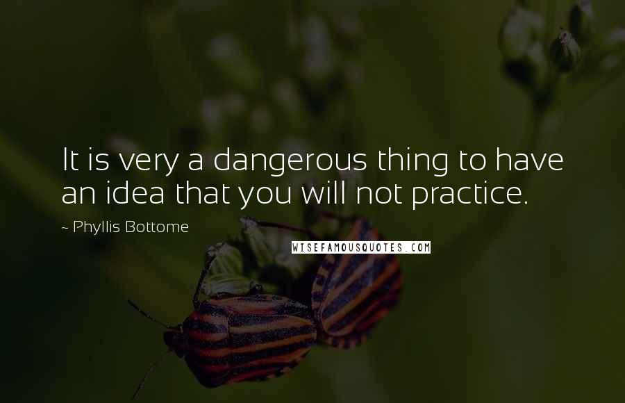 Phyllis Bottome Quotes: It is very a dangerous thing to have an idea that you will not practice.