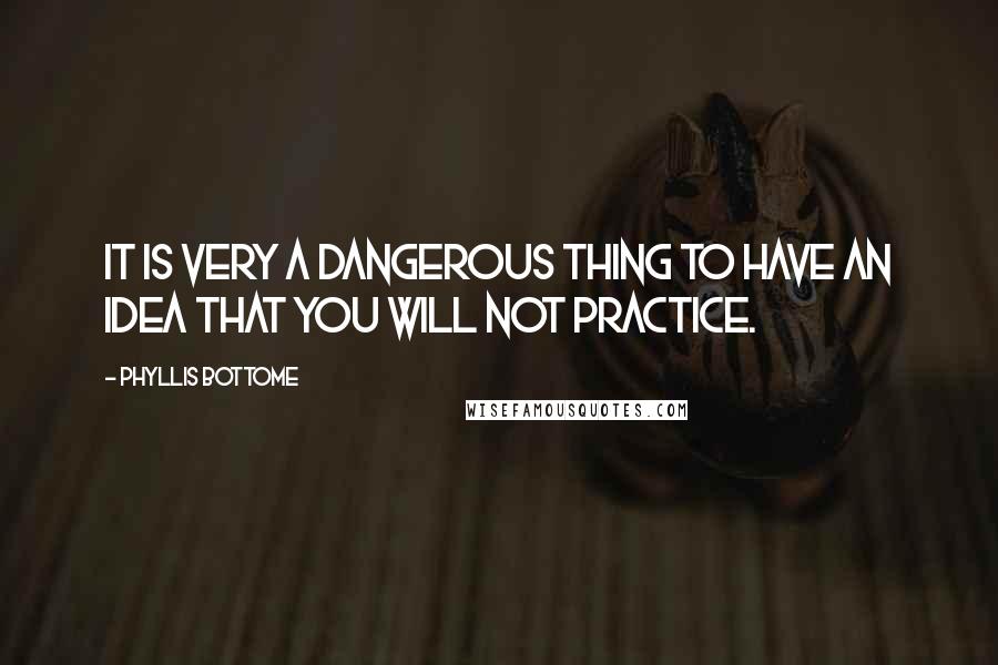 Phyllis Bottome Quotes: It is very a dangerous thing to have an idea that you will not practice.