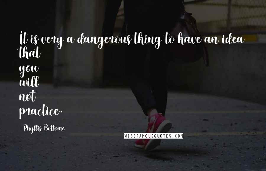 Phyllis Bottome Quotes: It is very a dangerous thing to have an idea that you will not practice.