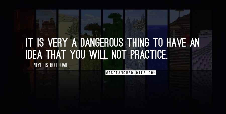 Phyllis Bottome Quotes: It is very a dangerous thing to have an idea that you will not practice.