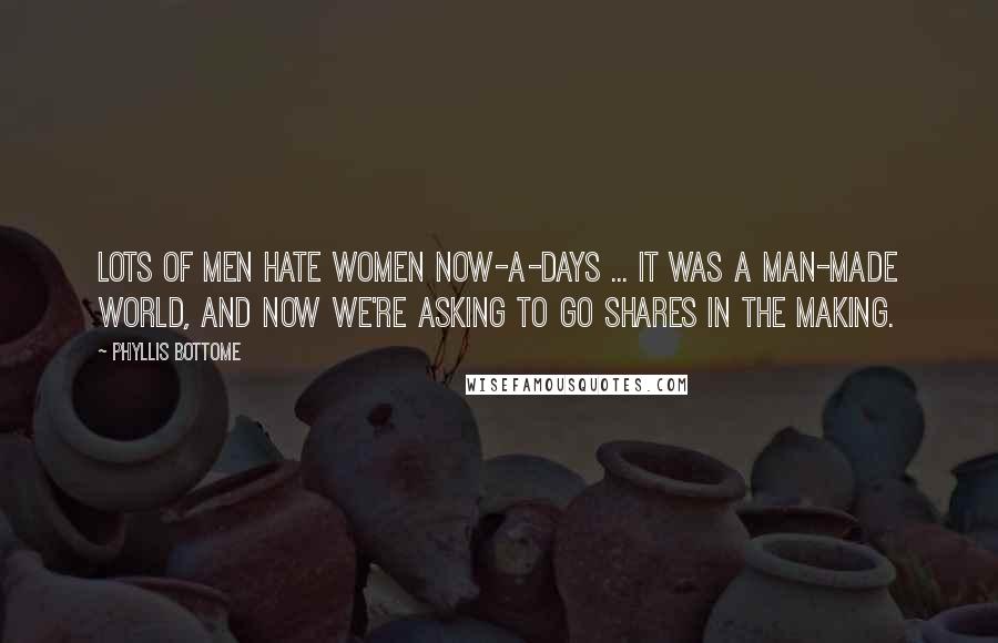 Phyllis Bottome Quotes: Lots of men hate women now-a-days ... It was a man-made world, and now we're asking to go shares in the making.