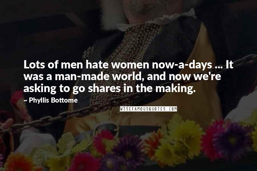 Phyllis Bottome Quotes: Lots of men hate women now-a-days ... It was a man-made world, and now we're asking to go shares in the making.