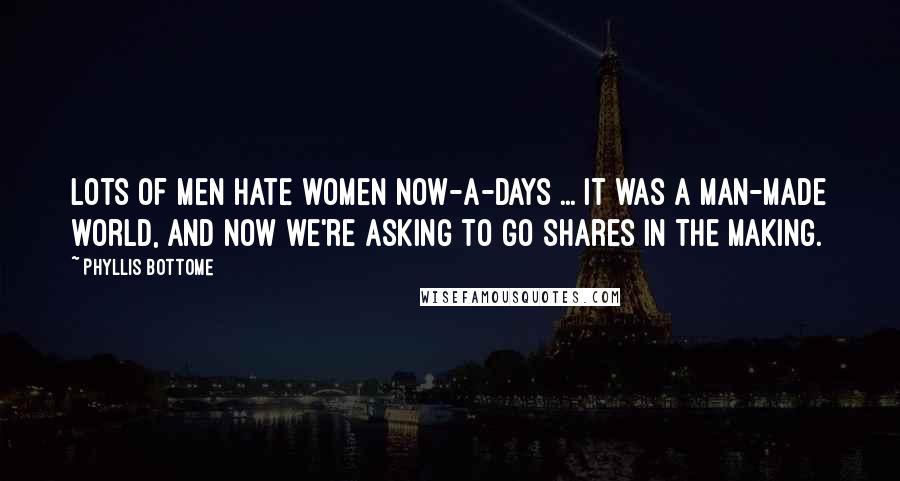 Phyllis Bottome Quotes: Lots of men hate women now-a-days ... It was a man-made world, and now we're asking to go shares in the making.