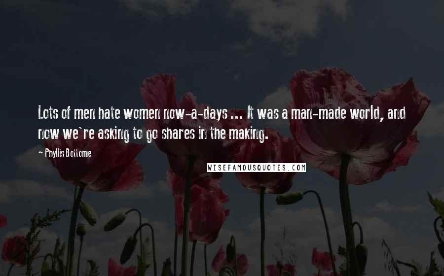 Phyllis Bottome Quotes: Lots of men hate women now-a-days ... It was a man-made world, and now we're asking to go shares in the making.