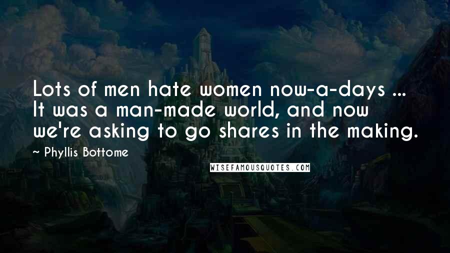 Phyllis Bottome Quotes: Lots of men hate women now-a-days ... It was a man-made world, and now we're asking to go shares in the making.