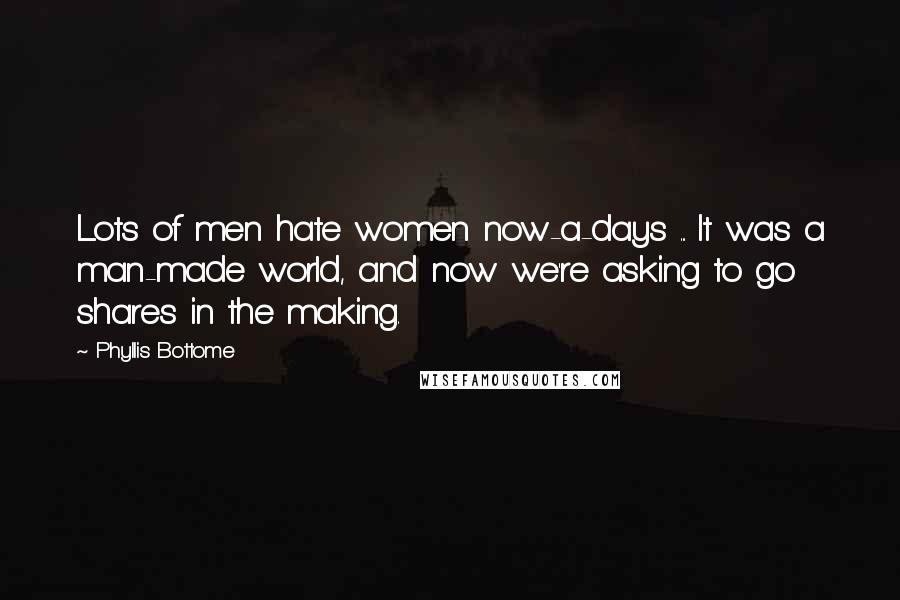 Phyllis Bottome Quotes: Lots of men hate women now-a-days ... It was a man-made world, and now we're asking to go shares in the making.