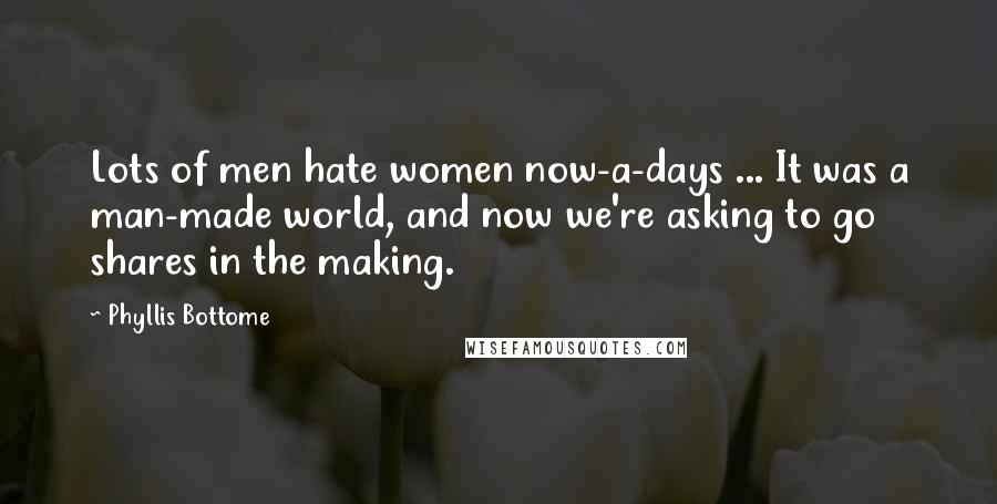 Phyllis Bottome Quotes: Lots of men hate women now-a-days ... It was a man-made world, and now we're asking to go shares in the making.