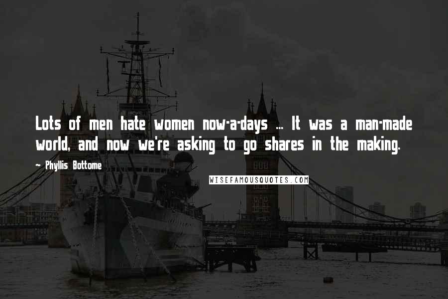 Phyllis Bottome Quotes: Lots of men hate women now-a-days ... It was a man-made world, and now we're asking to go shares in the making.