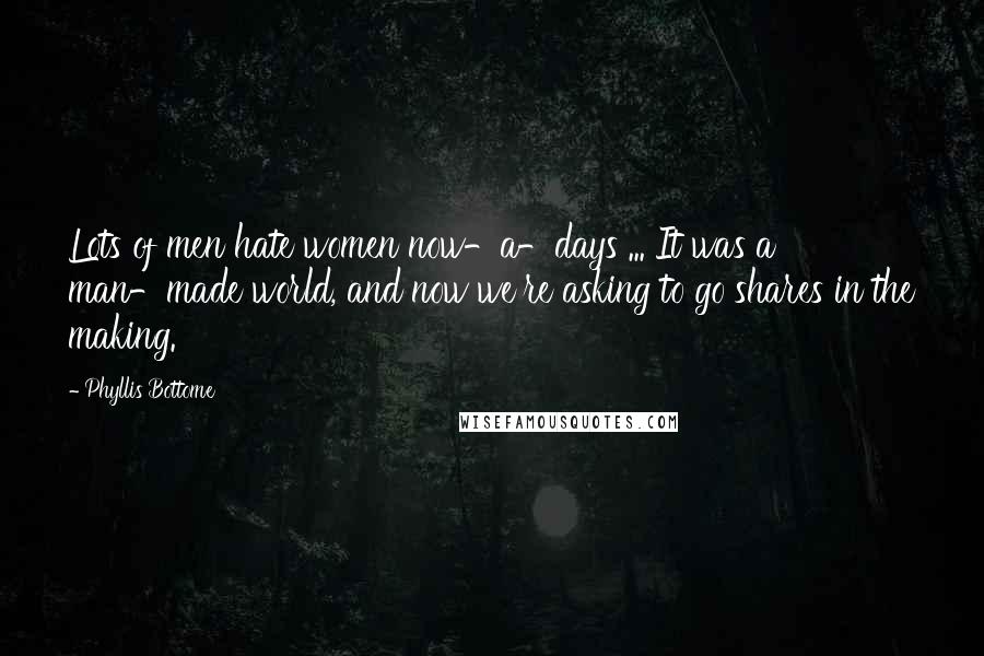 Phyllis Bottome Quotes: Lots of men hate women now-a-days ... It was a man-made world, and now we're asking to go shares in the making.