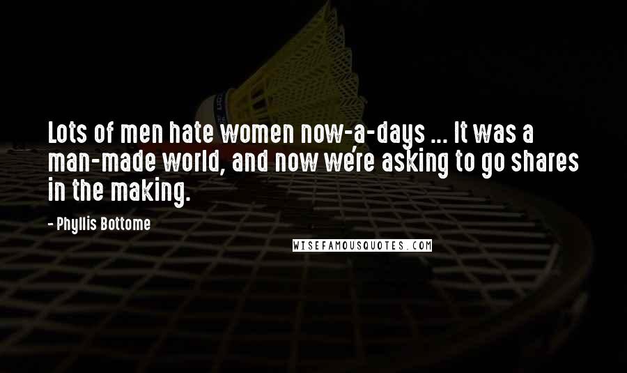 Phyllis Bottome Quotes: Lots of men hate women now-a-days ... It was a man-made world, and now we're asking to go shares in the making.