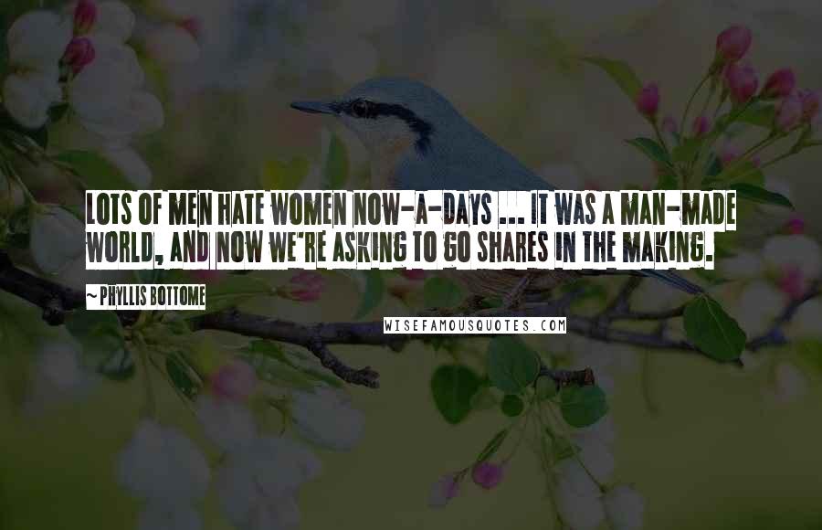 Phyllis Bottome Quotes: Lots of men hate women now-a-days ... It was a man-made world, and now we're asking to go shares in the making.