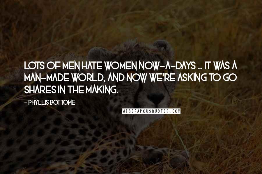 Phyllis Bottome Quotes: Lots of men hate women now-a-days ... It was a man-made world, and now we're asking to go shares in the making.