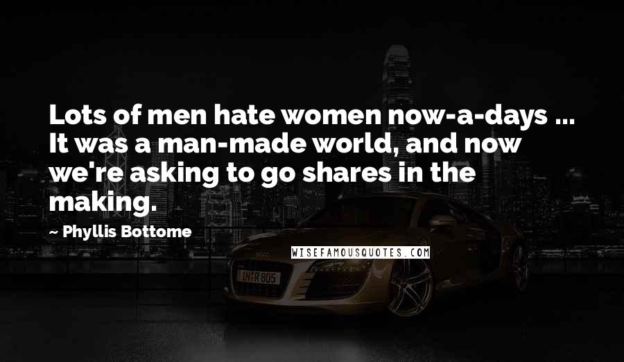 Phyllis Bottome Quotes: Lots of men hate women now-a-days ... It was a man-made world, and now we're asking to go shares in the making.