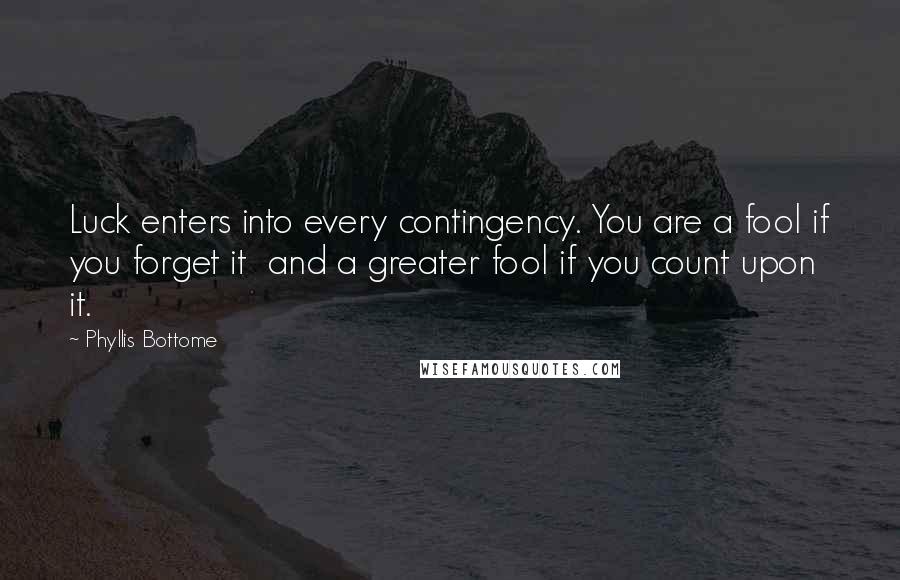 Phyllis Bottome Quotes: Luck enters into every contingency. You are a fool if you forget it and a greater fool if you count upon it.