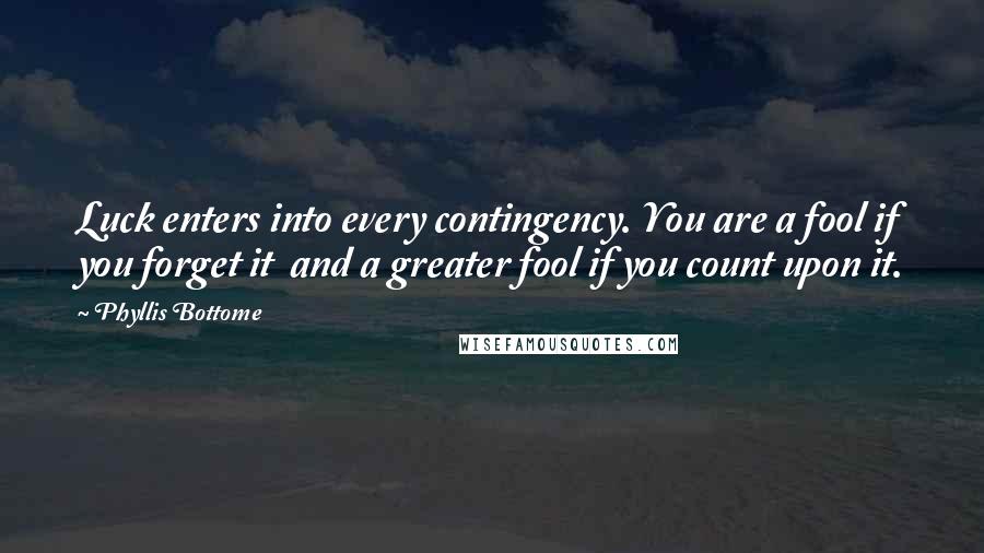 Phyllis Bottome Quotes: Luck enters into every contingency. You are a fool if you forget it and a greater fool if you count upon it.