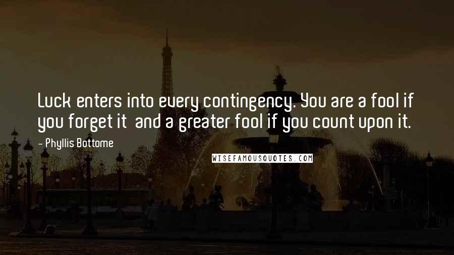 Phyllis Bottome Quotes: Luck enters into every contingency. You are a fool if you forget it and a greater fool if you count upon it.