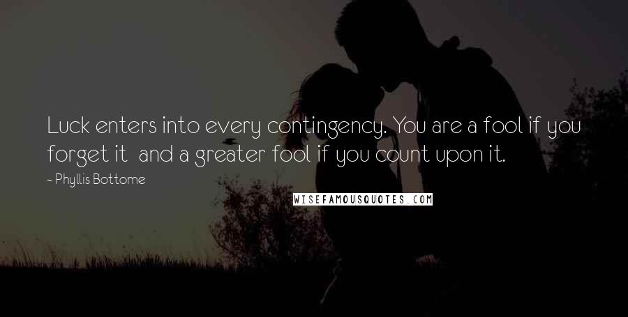 Phyllis Bottome Quotes: Luck enters into every contingency. You are a fool if you forget it and a greater fool if you count upon it.