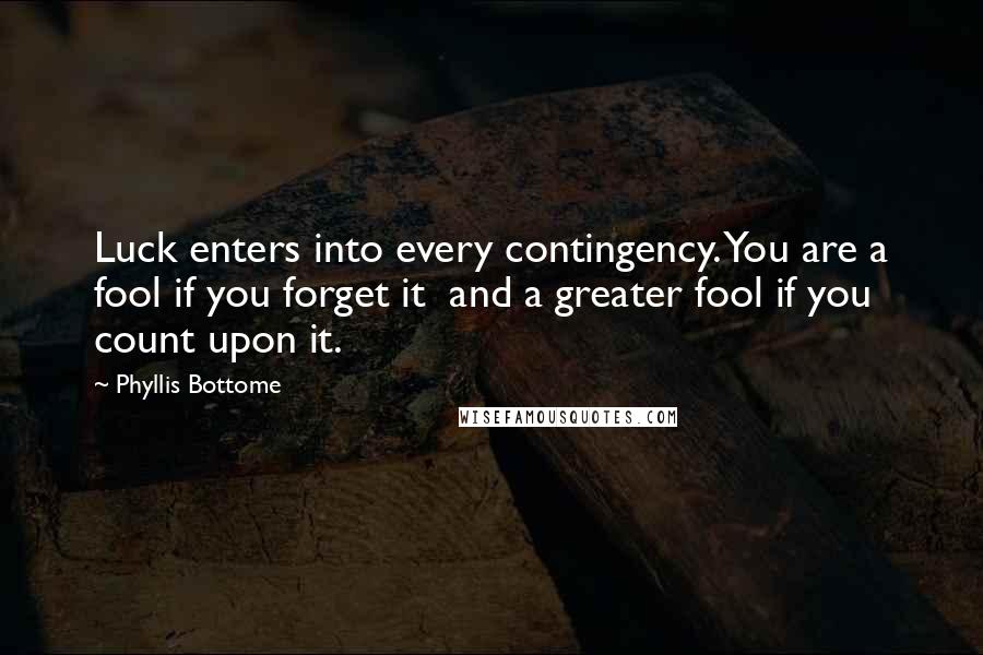 Phyllis Bottome Quotes: Luck enters into every contingency. You are a fool if you forget it and a greater fool if you count upon it.