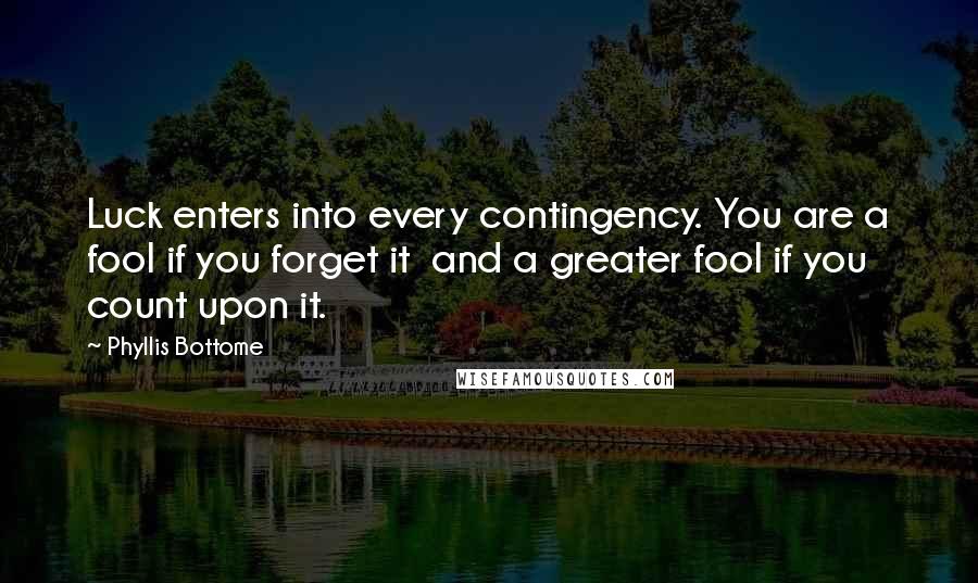 Phyllis Bottome Quotes: Luck enters into every contingency. You are a fool if you forget it and a greater fool if you count upon it.