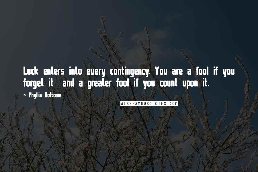 Phyllis Bottome Quotes: Luck enters into every contingency. You are a fool if you forget it and a greater fool if you count upon it.