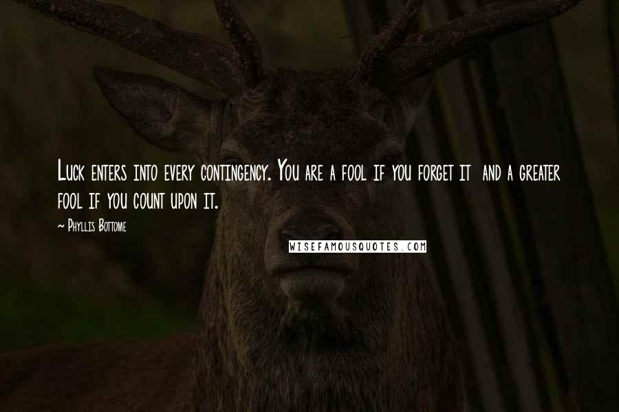 Phyllis Bottome Quotes: Luck enters into every contingency. You are a fool if you forget it and a greater fool if you count upon it.