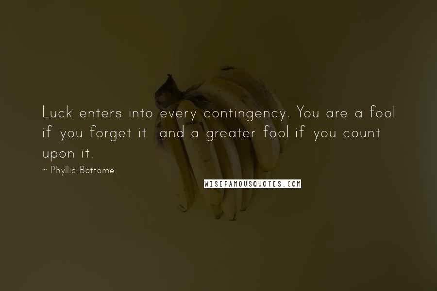 Phyllis Bottome Quotes: Luck enters into every contingency. You are a fool if you forget it and a greater fool if you count upon it.