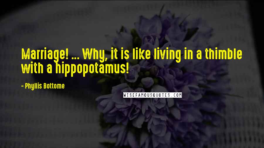 Phyllis Bottome Quotes: Marriage! ... Why, it is like living in a thimble with a hippopotamus!