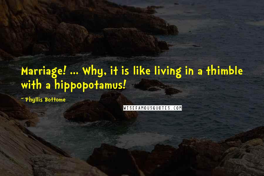 Phyllis Bottome Quotes: Marriage! ... Why, it is like living in a thimble with a hippopotamus!