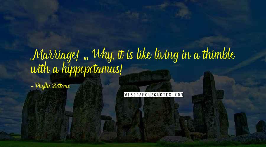 Phyllis Bottome Quotes: Marriage! ... Why, it is like living in a thimble with a hippopotamus!