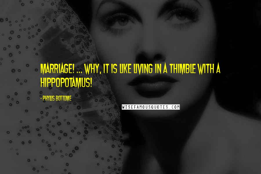 Phyllis Bottome Quotes: Marriage! ... Why, it is like living in a thimble with a hippopotamus!