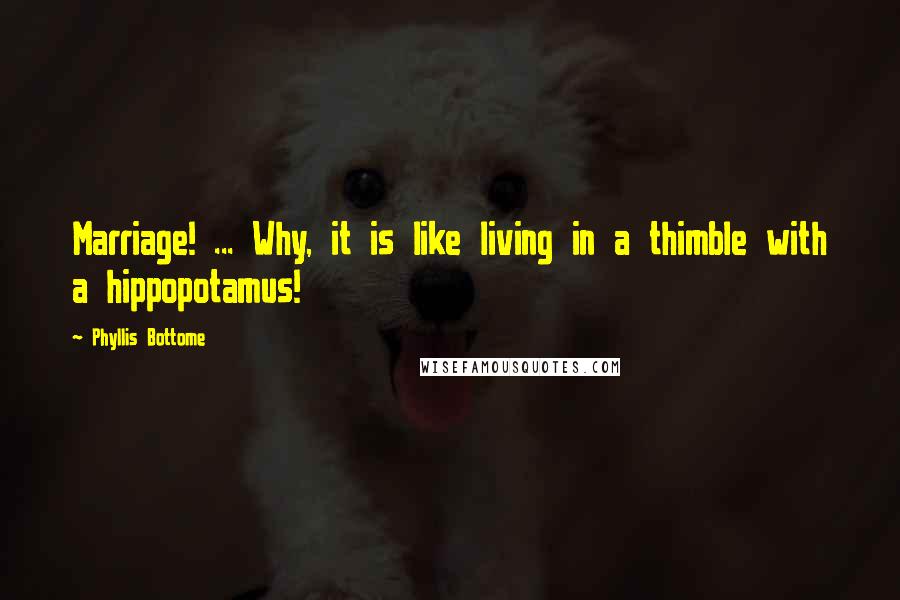 Phyllis Bottome Quotes: Marriage! ... Why, it is like living in a thimble with a hippopotamus!