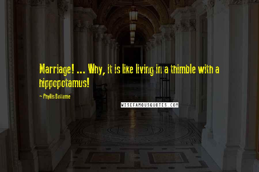 Phyllis Bottome Quotes: Marriage! ... Why, it is like living in a thimble with a hippopotamus!