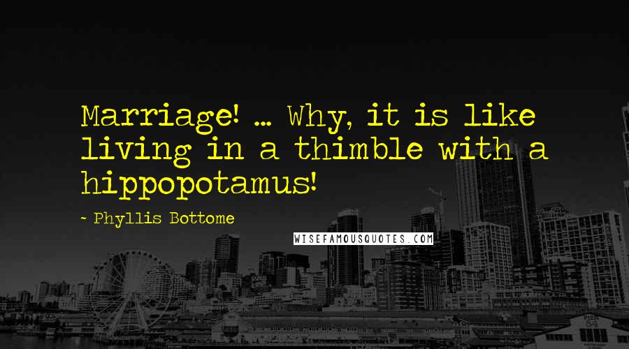 Phyllis Bottome Quotes: Marriage! ... Why, it is like living in a thimble with a hippopotamus!