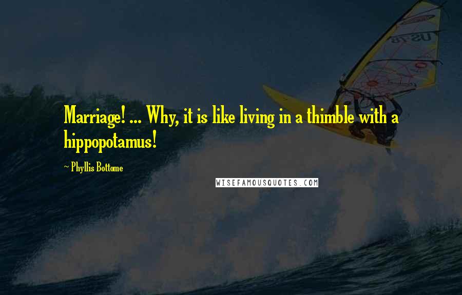 Phyllis Bottome Quotes: Marriage! ... Why, it is like living in a thimble with a hippopotamus!