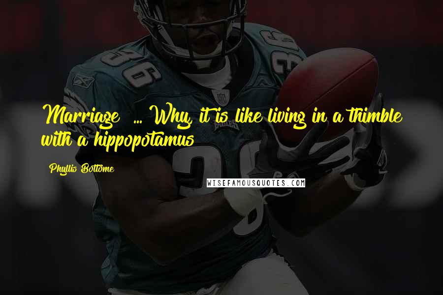 Phyllis Bottome Quotes: Marriage! ... Why, it is like living in a thimble with a hippopotamus!