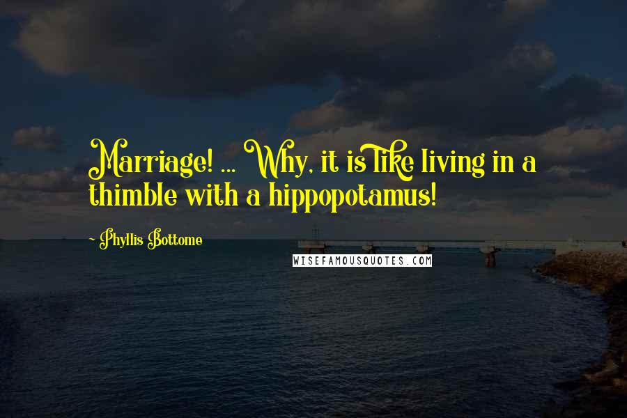 Phyllis Bottome Quotes: Marriage! ... Why, it is like living in a thimble with a hippopotamus!
