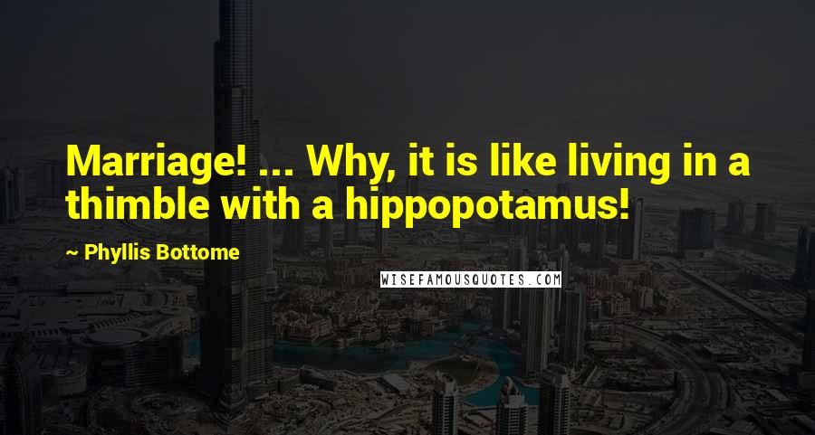 Phyllis Bottome Quotes: Marriage! ... Why, it is like living in a thimble with a hippopotamus!