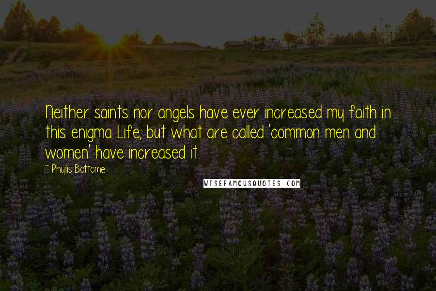 Phyllis Bottome Quotes: Neither saints nor angels have ever increased my faith in this enigma Life; but what are called 'common men and women' have increased it.