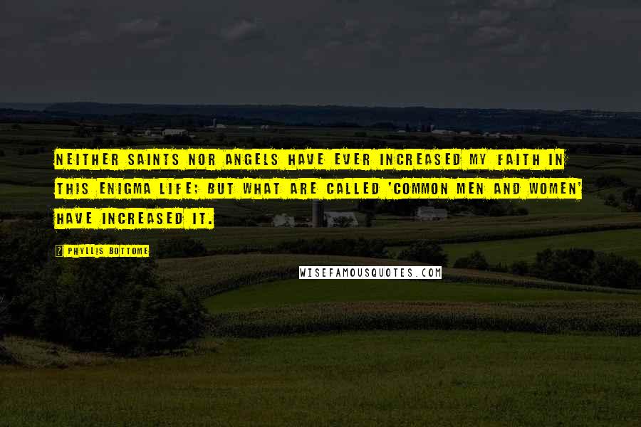 Phyllis Bottome Quotes: Neither saints nor angels have ever increased my faith in this enigma Life; but what are called 'common men and women' have increased it.