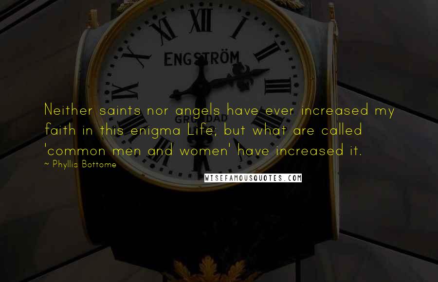 Phyllis Bottome Quotes: Neither saints nor angels have ever increased my faith in this enigma Life; but what are called 'common men and women' have increased it.