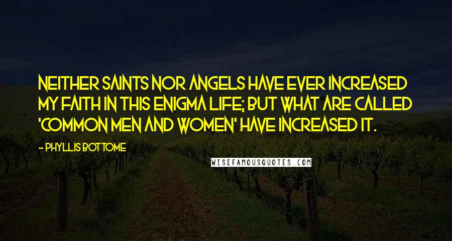 Phyllis Bottome Quotes: Neither saints nor angels have ever increased my faith in this enigma Life; but what are called 'common men and women' have increased it.