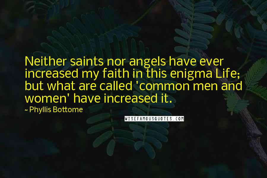 Phyllis Bottome Quotes: Neither saints nor angels have ever increased my faith in this enigma Life; but what are called 'common men and women' have increased it.