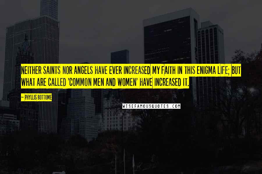 Phyllis Bottome Quotes: Neither saints nor angels have ever increased my faith in this enigma Life; but what are called 'common men and women' have increased it.