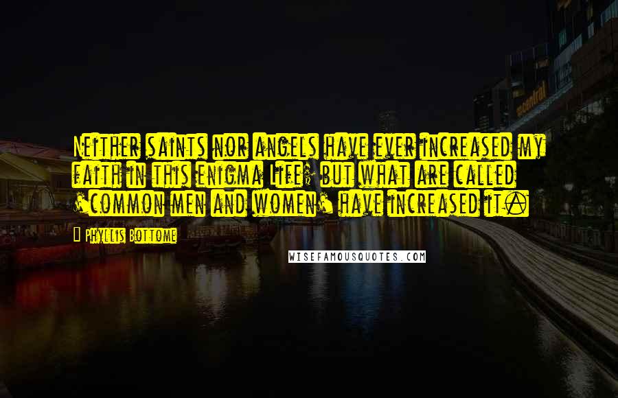 Phyllis Bottome Quotes: Neither saints nor angels have ever increased my faith in this enigma Life; but what are called 'common men and women' have increased it.