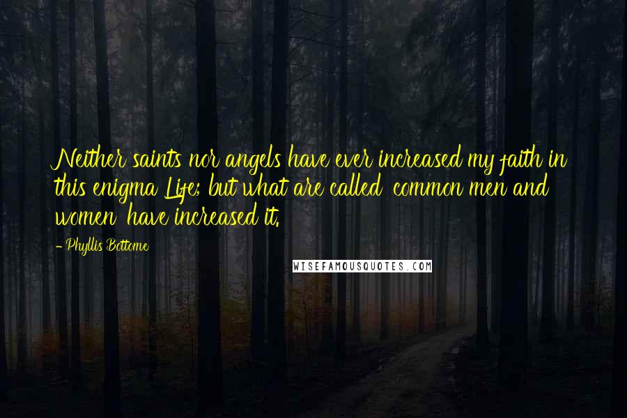 Phyllis Bottome Quotes: Neither saints nor angels have ever increased my faith in this enigma Life; but what are called 'common men and women' have increased it.