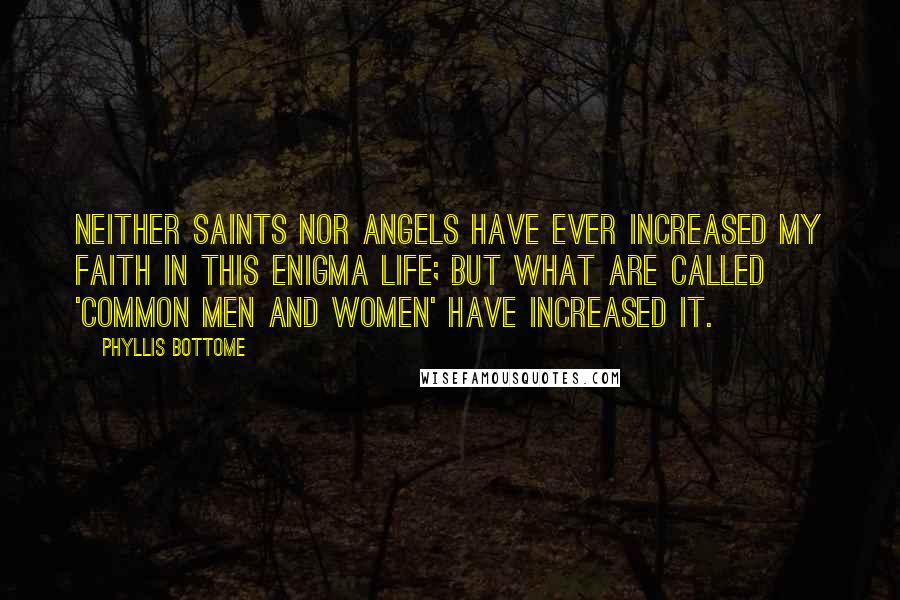 Phyllis Bottome Quotes: Neither saints nor angels have ever increased my faith in this enigma Life; but what are called 'common men and women' have increased it.