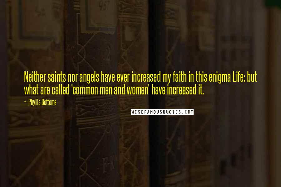 Phyllis Bottome Quotes: Neither saints nor angels have ever increased my faith in this enigma Life; but what are called 'common men and women' have increased it.