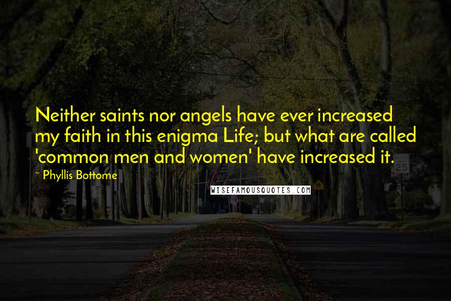 Phyllis Bottome Quotes: Neither saints nor angels have ever increased my faith in this enigma Life; but what are called 'common men and women' have increased it.