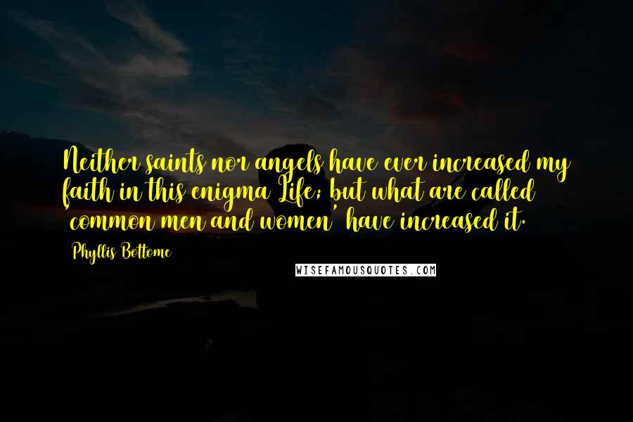 Phyllis Bottome Quotes: Neither saints nor angels have ever increased my faith in this enigma Life; but what are called 'common men and women' have increased it.