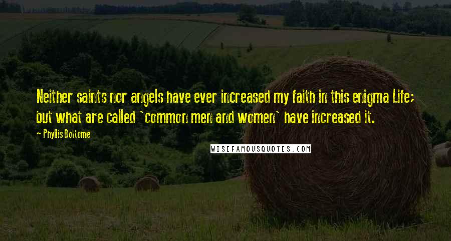 Phyllis Bottome Quotes: Neither saints nor angels have ever increased my faith in this enigma Life; but what are called 'common men and women' have increased it.